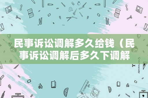 民事訴訟調解多久給錢（民事訴訟調解后多久下調解書）