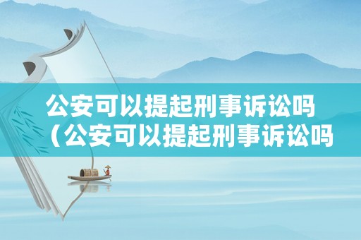 公安可以提起刑事訴訟嗎（公安可以提起刑事訴訟嗎為什么）