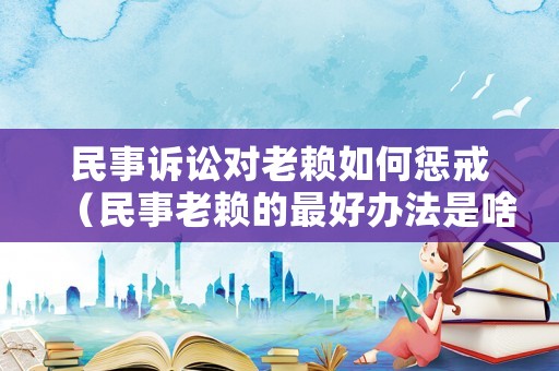 民事訴訟對(duì)老賴如何懲戒（民事老賴的最好辦法是啥）