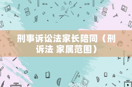 刑事訴訟法家長陪同（刑訴法 家屬范圍）