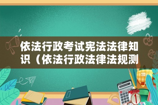依法行政考試憲法法律知識（依法行政法律法規測試題）