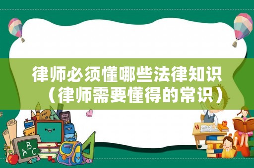 律師必須懂哪些法律知識（律師需要懂得的常識）
