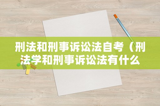 刑法和刑事訴訟法自考（刑法學(xué)和刑事訴訟法有什么區(qū)別）