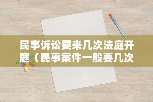 民事訴訟要來幾次法庭開庭（民事案件一般要幾次開庭）