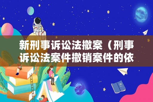 新刑事訴訟法撤案（刑事訴訟法案件撤銷案件的依據是第幾條）