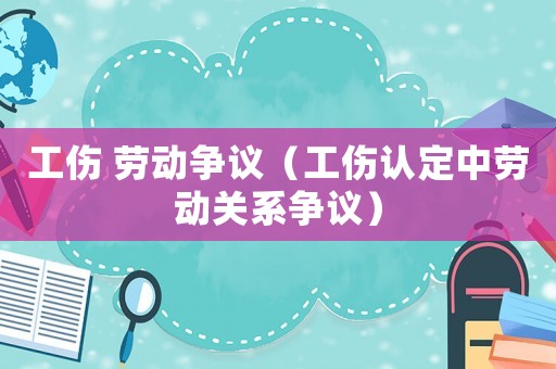 工傷 勞動爭議（工傷認定中勞動關系爭議）