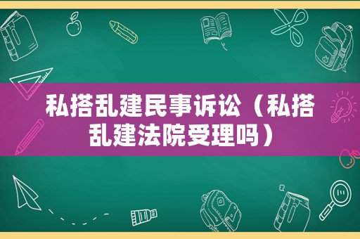 私搭亂建民事訴訟（私搭亂建法院受理嗎）