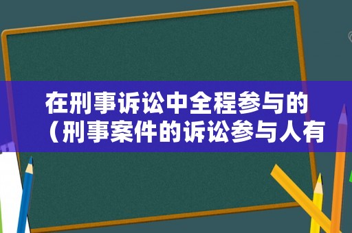在刑事訴訟中全程參與的（刑事案件的訴訟參與人有哪些）