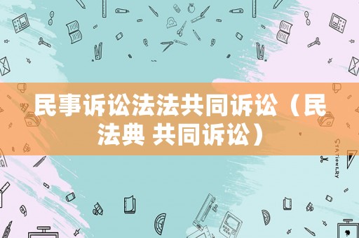 民事訴訟法法共同訴訟（民法典 共同訴訟）