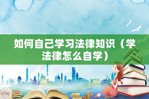 如何自己學習法律知識（學法律怎么自學）