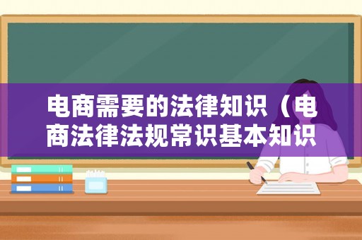 電商需要的法律知識（電商法律法規(guī)常識基本知識）