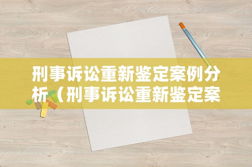 刑事訴訟重新鑒定案例分析（刑事訴訟重新鑒定案例分析怎么寫）