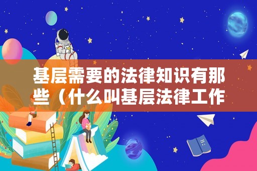 基層需要的法律知識有那些（什么叫基層法律工作者）