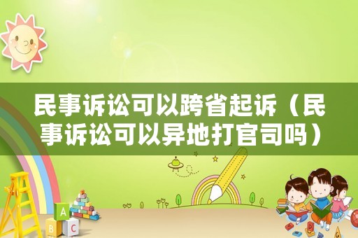 民事訴訟可以跨省起訴（民事訴訟可以異地打官司嗎）