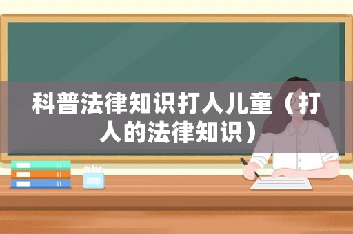 科普法律知識打人兒童（打人的法律知識）