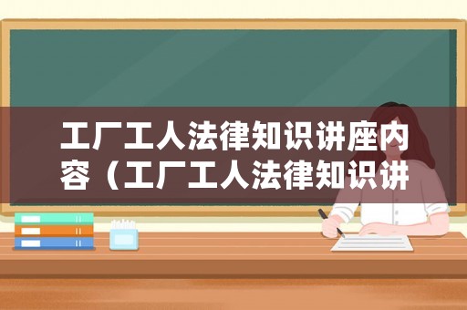 工廠工人法律知識講座內容（工廠工人法律知識講座內容有哪些）