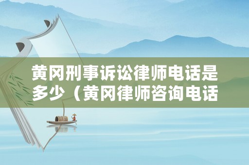 黃岡刑事訴訟律師電話是多少（黃岡律師咨詢電話）