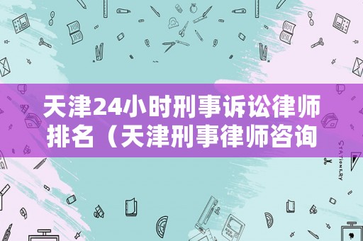 天津24小時刑事訴訟律師排名（天津刑事律師咨詢熱線）