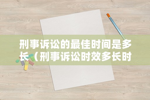 刑事訴訟的最佳時(shí)間是多長(zhǎng)（刑事訴訟時(shí)效多長(zhǎng)時(shí)間是什么時(shí)候?）