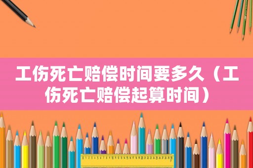 工傷死亡賠償時間要多久（工傷死亡賠償起算時間）