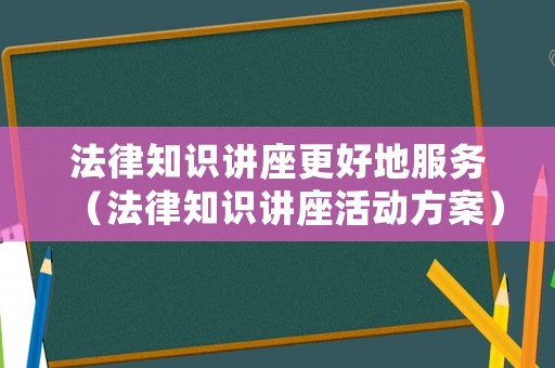 法律知識講座更好地服務（法律知識講座活動方案）