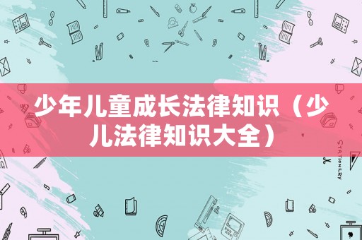 少年兒童成長法律知識（少兒法律知識大全）
