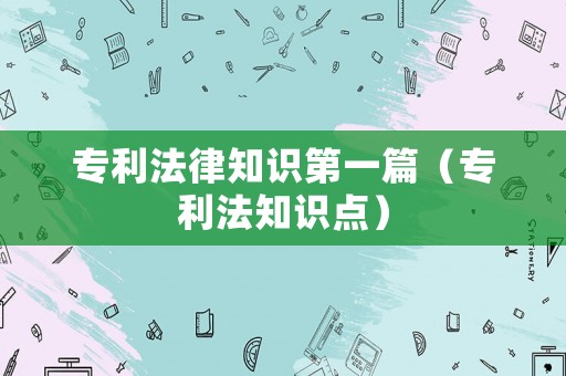 專利法律知識第一篇（專利法知識點）