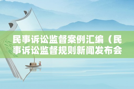 民事訴訟監(jiān)督案例匯編（民事訴訟監(jiān)督規(guī)則新聞發(fā)布會(huì)）