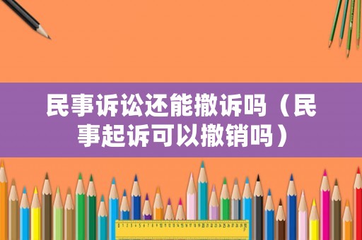 民事訴訟還能撤訴嗎（民事起訴可以撤銷嗎）