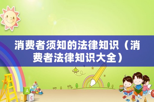 消費(fèi)者須知的法律知識(shí)（消費(fèi)者法律知識(shí)大全）