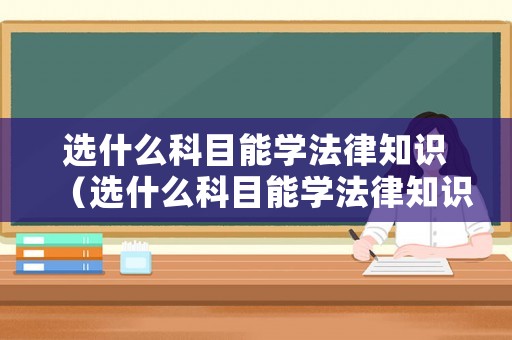 選什么科目能學法律知識（選什么科目能學法律知識呢）