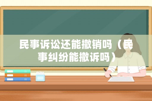 民事訴訟還能撤銷嗎（民事糾紛能撤訴嗎）