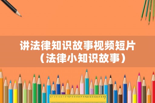 講法律知識故事視頻短片（法律小知識故事）