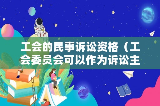 工會的民事訴訟資格（工會委員會可以作為訴訟主體嗎）