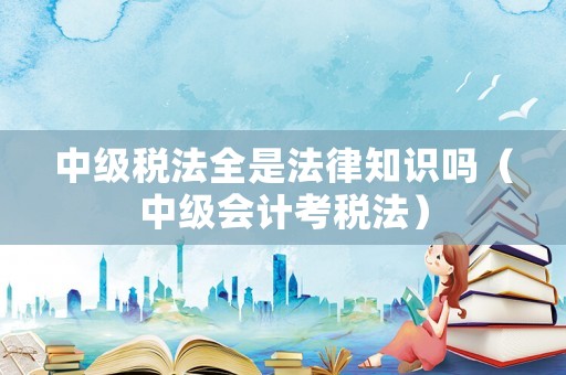 中級稅法全是法律知識嗎（中級會計考稅法）