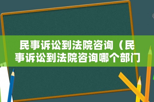 民事訴訟到法院咨詢（民事訴訟到法院咨詢哪個部門）
