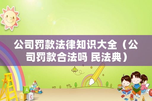公司罰款法律知識大全（公司罰款合法嗎 民法典）