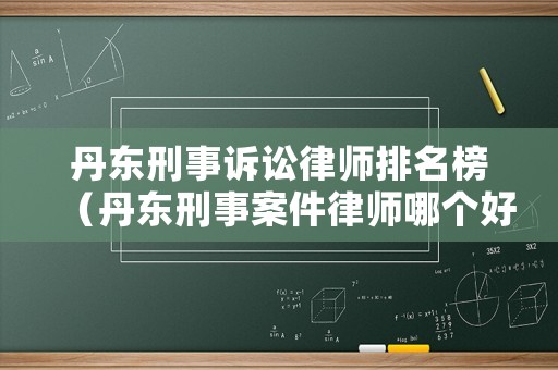丹東刑事訴訟律師排名榜（丹東刑事案件律師哪個好）