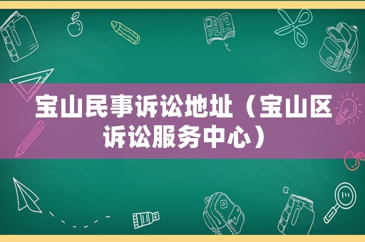 寶山民事訴訟地址（寶山區(qū)訴訟服務(wù)中心）