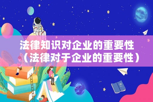 法律知識對企業的重要性（法律對于企業的重要性）