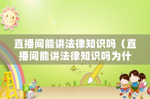 直播間能講法律知識嗎（直播間能講法律知識嗎為什么）