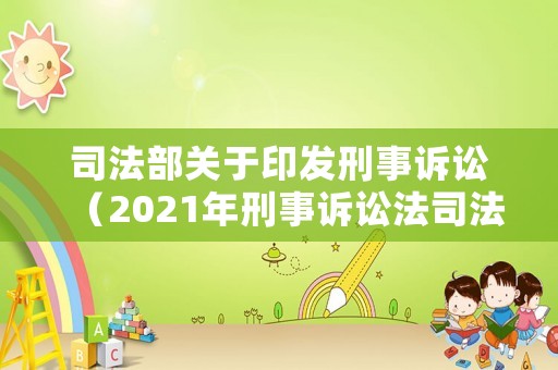 司法部關(guān)于印發(fā)刑事訴訟（2021年刑事訴訟法司法解釋增加了）
