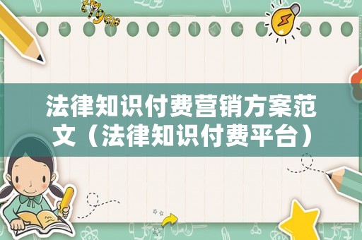 法律知識(shí)付費(fèi)營(yíng)銷方案范文（法律知識(shí)付費(fèi)平臺(tái)）