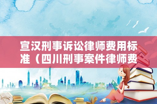 宣漢刑事訴訟律師費用標(biāo)準(zhǔn)（四川刑事案件律師費用收取標(biāo)準(zhǔn)）