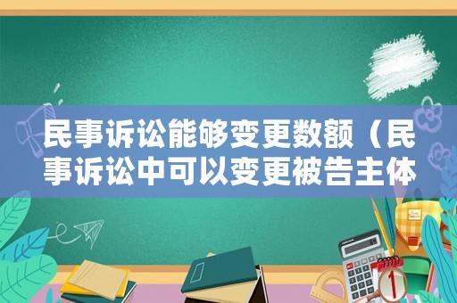 民事訴訟能夠變更數額（民事訴訟中可以變更被告主體嗎）