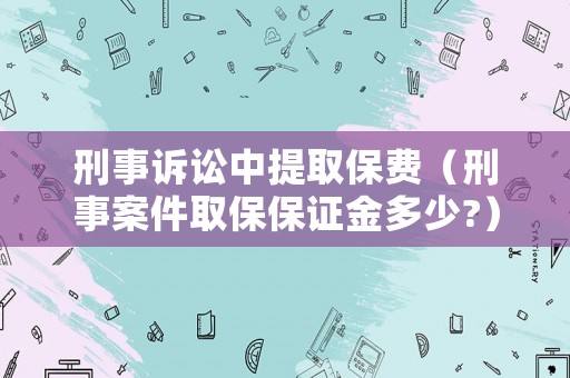刑事訴訟中提取保費（刑事案件取保保證金多少?）