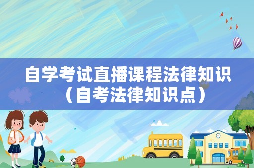 自學(xué)考試直播課程法律知識(shí)（自考法律知識(shí)點(diǎn)）