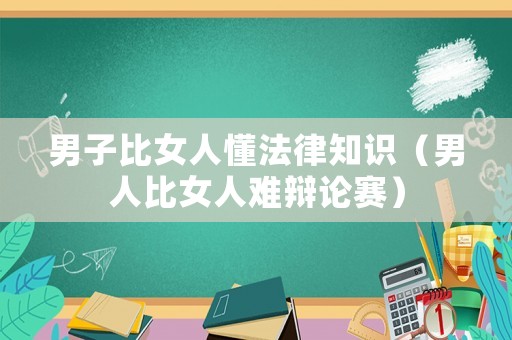 男子比女人懂法律知識(shí)（男人比女人難辯論賽）