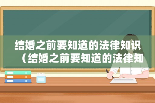 結婚之前要知道的法律知識（結婚之前要知道的法律知識是什么）