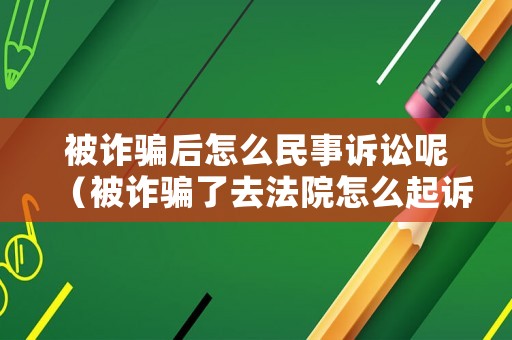 被詐騙后怎么民事訴訟呢（被詐騙了去法院怎么起訴）